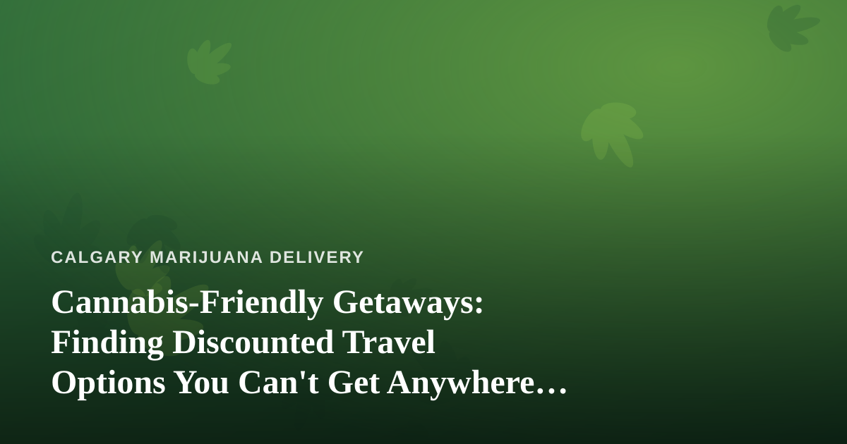 Cannabis-Friendly Getaways: Finding Discounted Travel Options You Can’t Get Anywhere Else