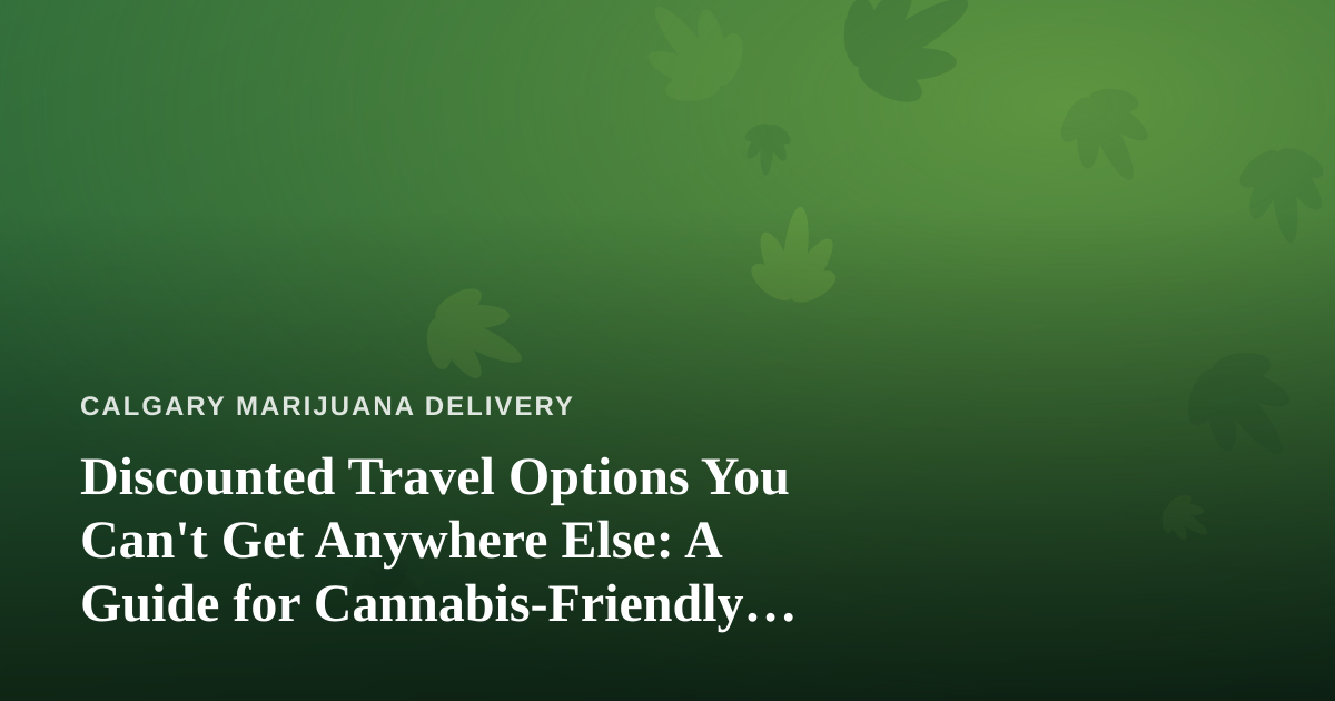 Discounted Travel Options You Can’t Get Anywhere Else: A Guide for Cannabis-Friendly Travelers