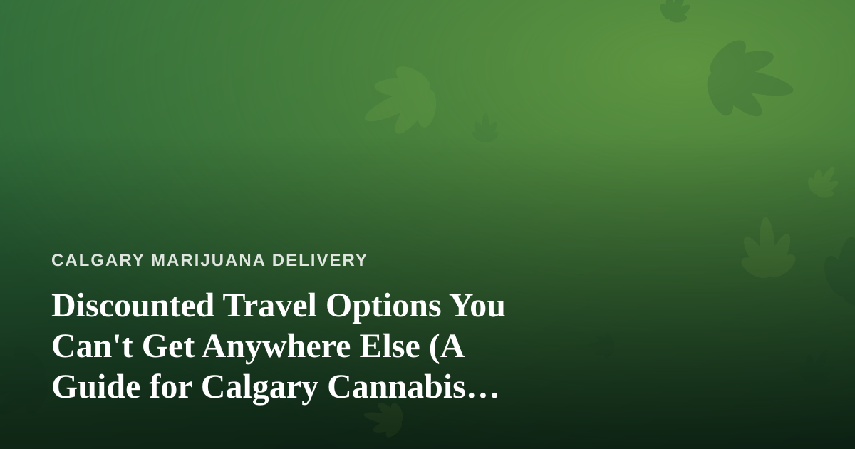 Discounted Travel Options You Can’t Get Anywhere Else (A Guide for Calgary Cannabis Fans)
