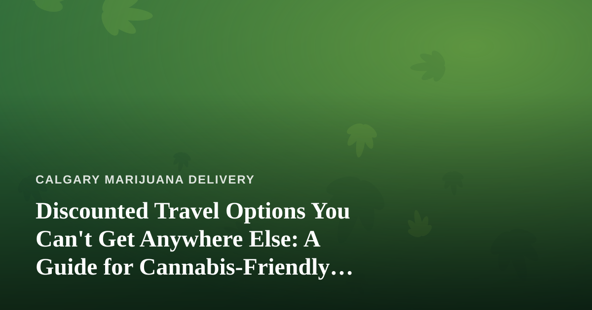 Discounted Travel Options You Can’t Get Anywhere Else: A Guide for Cannabis-Friendly Travelers
