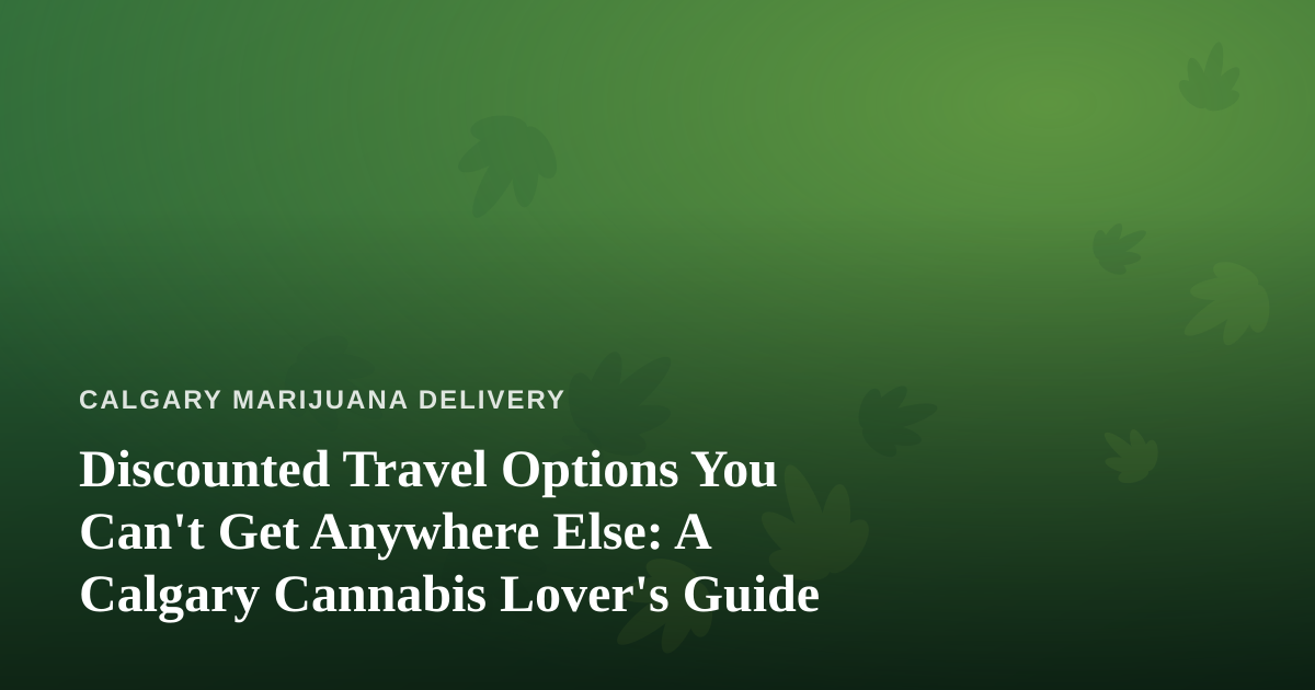 Discounted Travel Options You Can’t Get Anywhere Else: A Calgary Cannabis Lover’s Guide