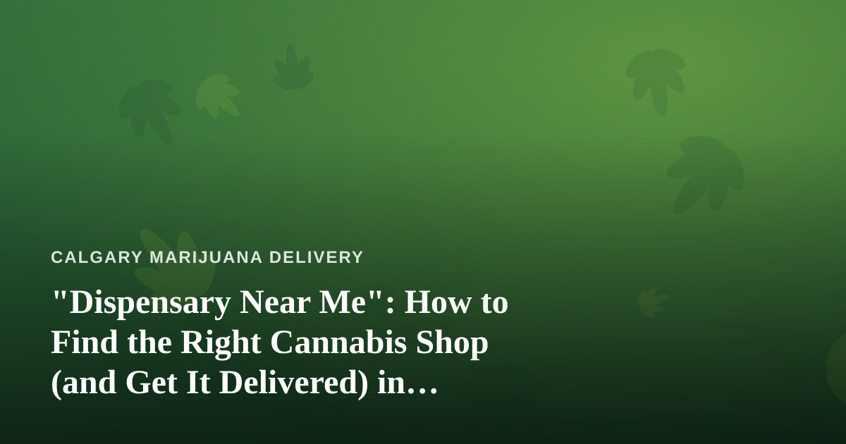 “Dispensary Near Me”: How to Find the Right Cannabis Shop (and Get It Delivered) in Calgary