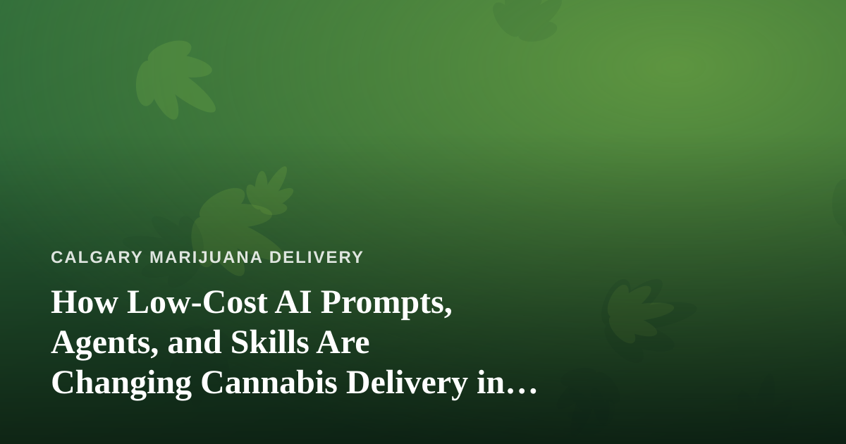 How Low-Cost AI Prompts, Agents, and Skills Are Changing Cannabis Delivery in Calgary