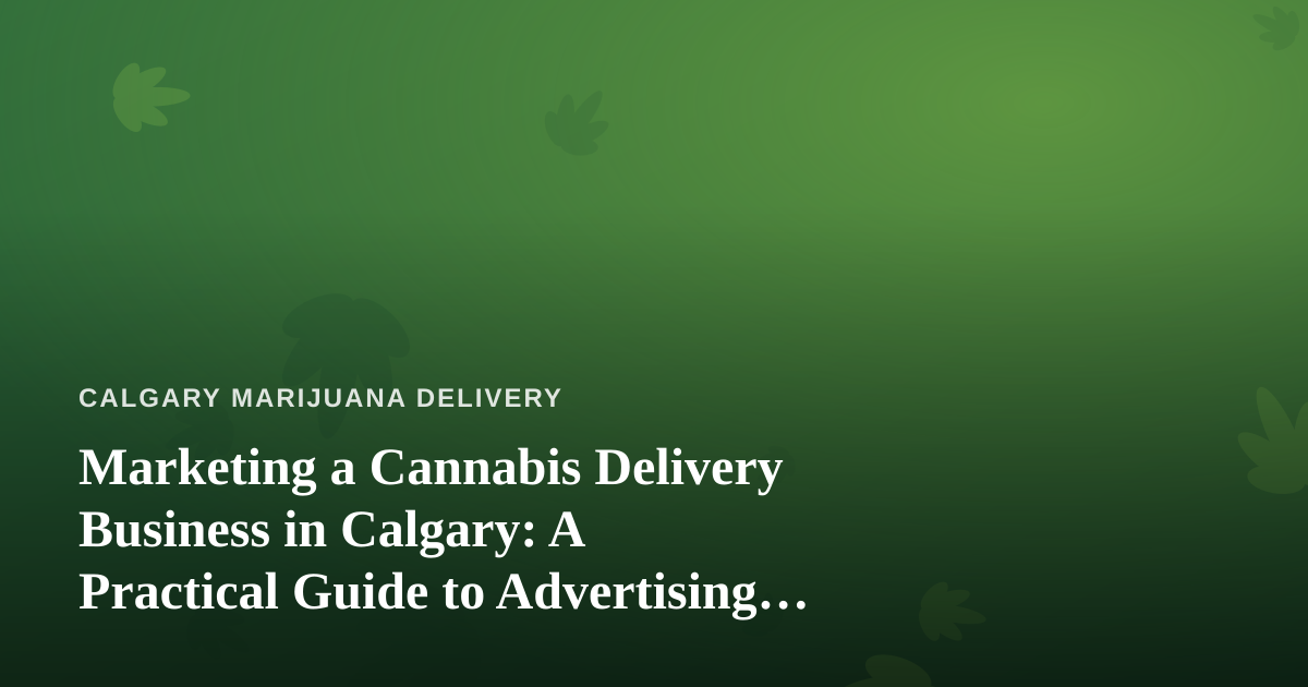 Marketing a Cannabis Delivery Business in Calgary: A Practical Guide to Advertising That Actually Works