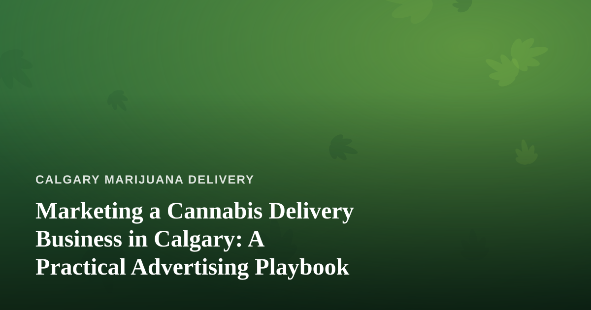Marketing a Cannabis Delivery Business in Calgary: A Practical Advertising Playbook