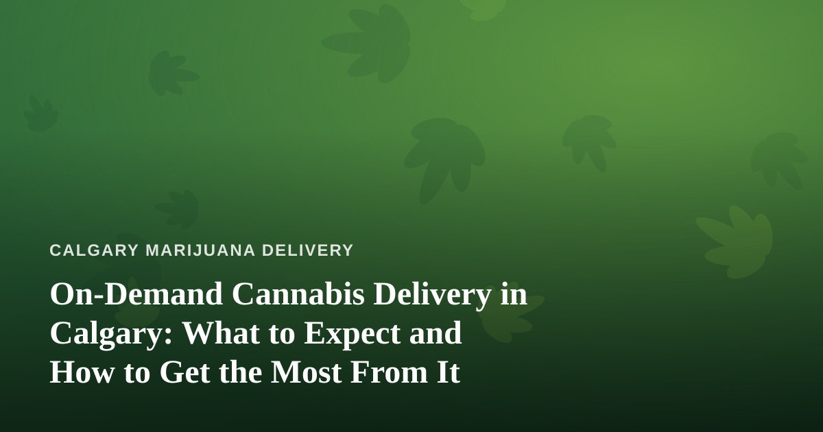 On-Demand Cannabis Delivery in Calgary: What to Expect and How to Get the Most From It