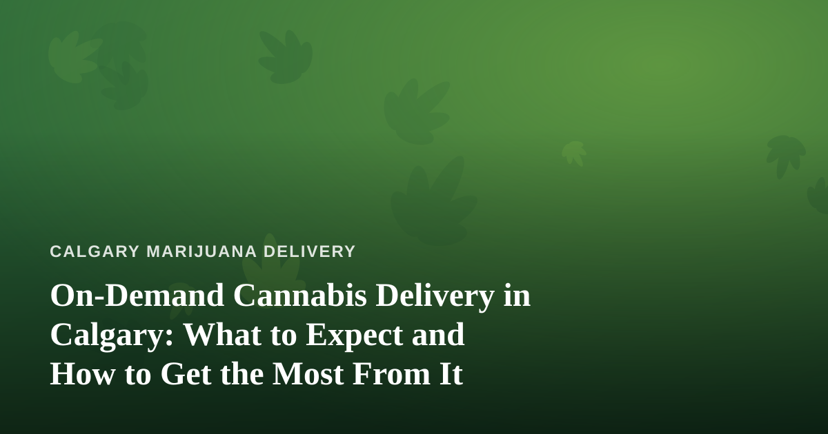On-Demand Cannabis Delivery in Calgary: What to Expect and How to Get the Most From It