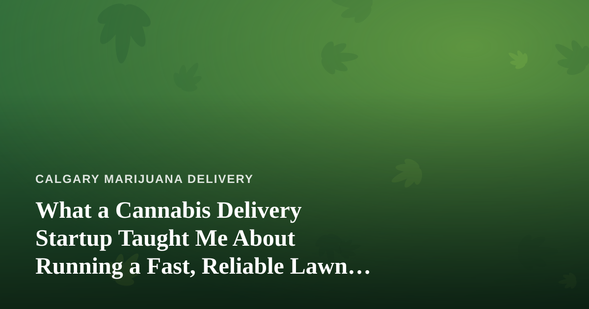 What a Cannabis Delivery Startup Taught Me About Running a Fast, Reliable Lawn Care Business