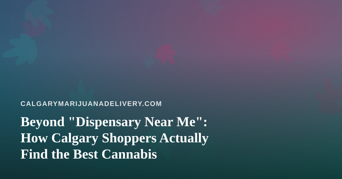 Beyond “Dispensary Near Me”: How Calgary Shoppers Actually Find the Best Cannabis