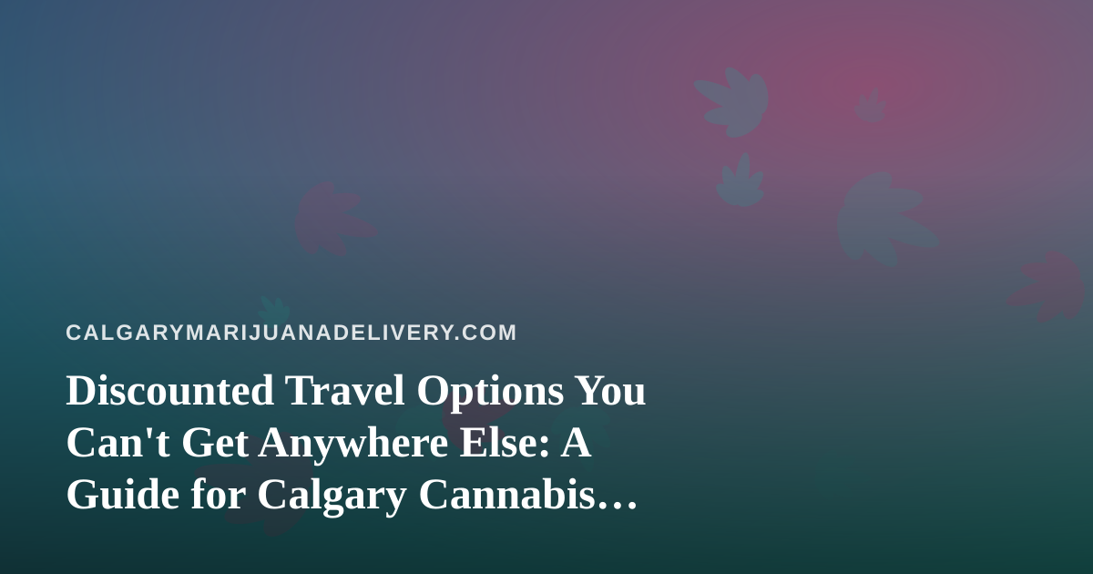 Discounted Travel Options You Can’t Get Anywhere Else: A Guide for Calgary Cannabis Lovers
