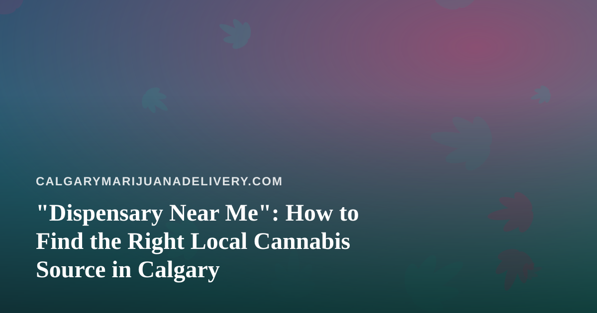 “Dispensary Near Me”: How to Find the Right Local Cannabis Source in Calgary