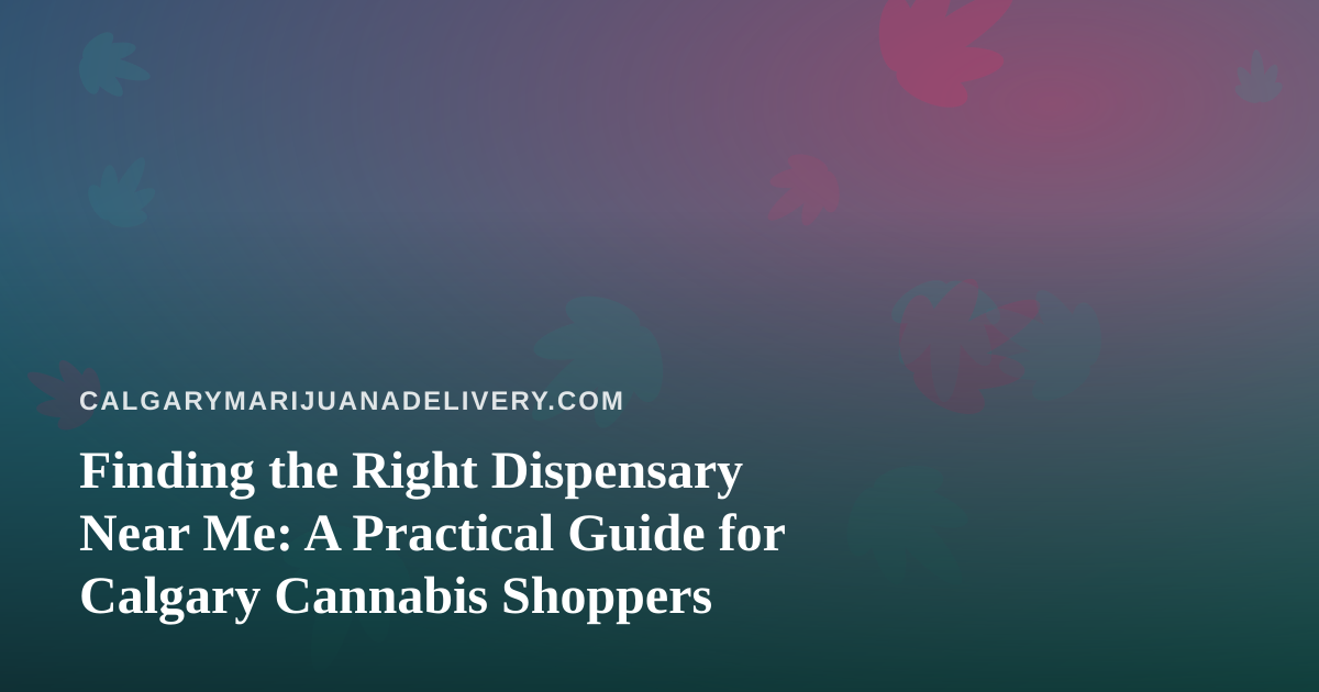 Finding the Right Dispensary Near Me: A Practical Guide for Calgary Cannabis Shoppers