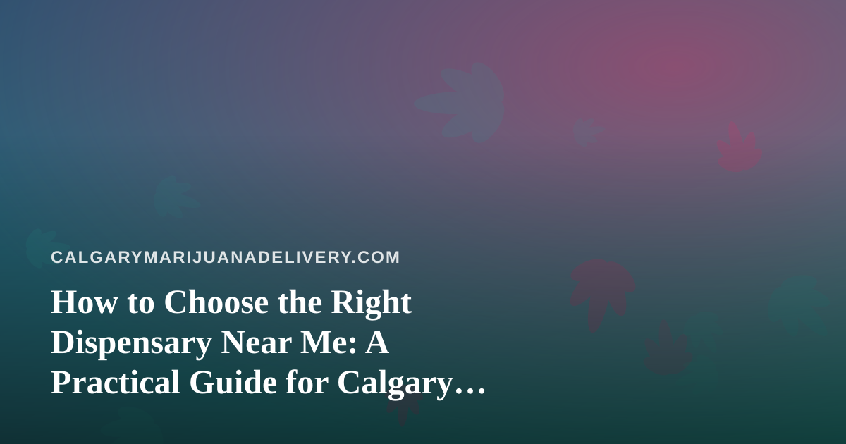 How to Choose the Right Dispensary Near Me: A Practical Guide for Calgary Cannabis Shoppers