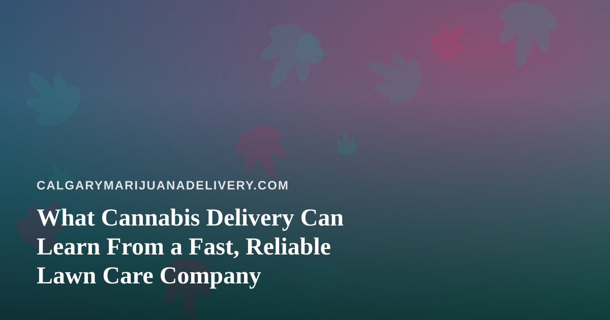 What Cannabis Delivery Can Learn From a Fast, Reliable Lawn Care Company
