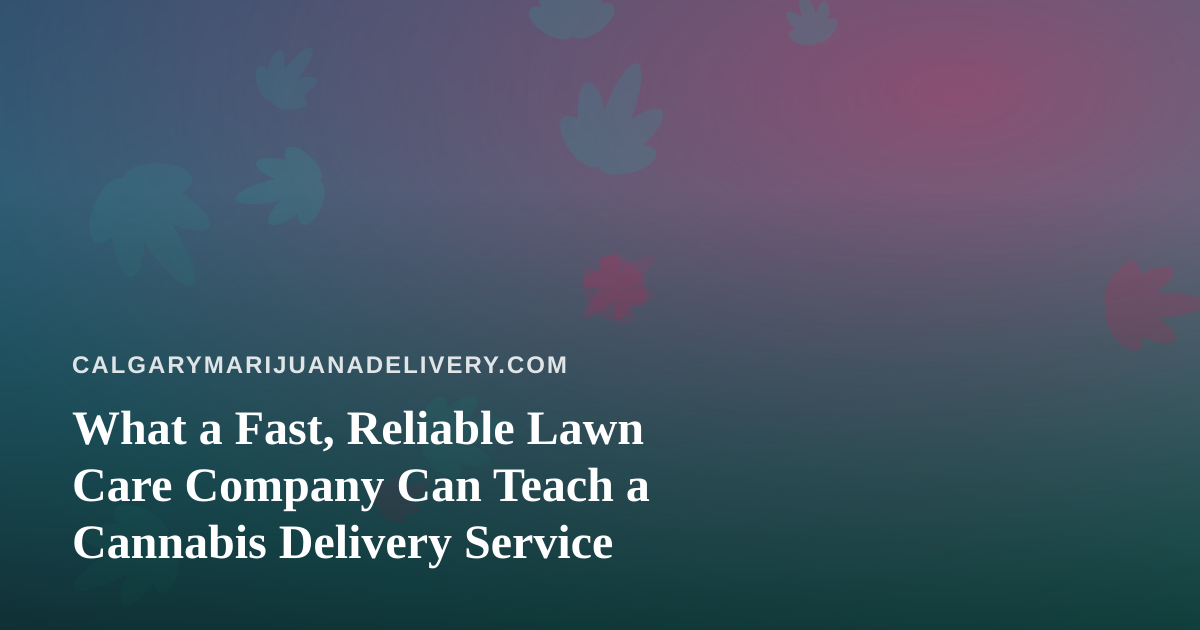 What a Fast, Reliable Lawn Care Company Can Teach a Cannabis Delivery Service