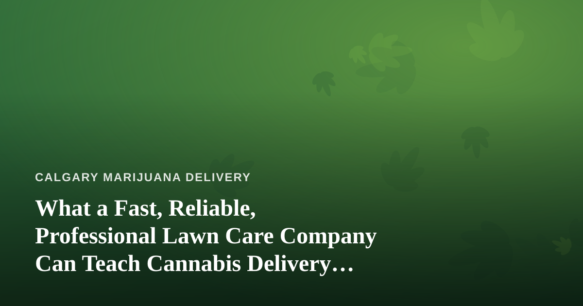 What a Fast, Reliable, Professional Lawn Care Company Can Teach Cannabis Delivery Businesses