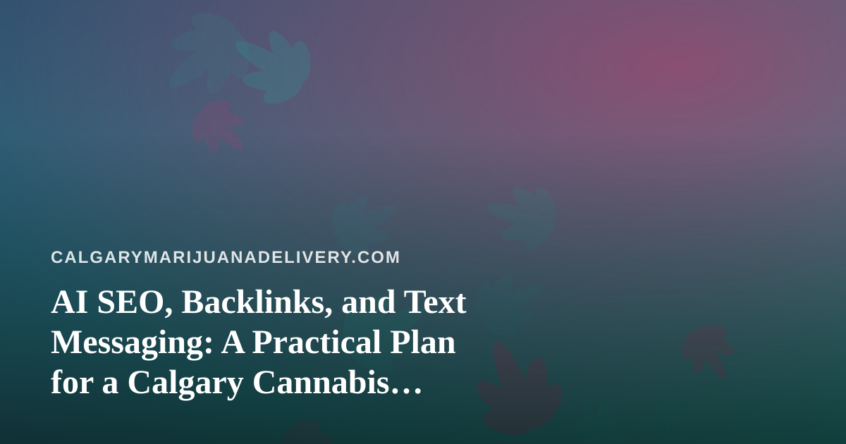 AI SEO, Backlinks, and Text Messaging: A Practical Plan for a Calgary Cannabis Delivery Brand