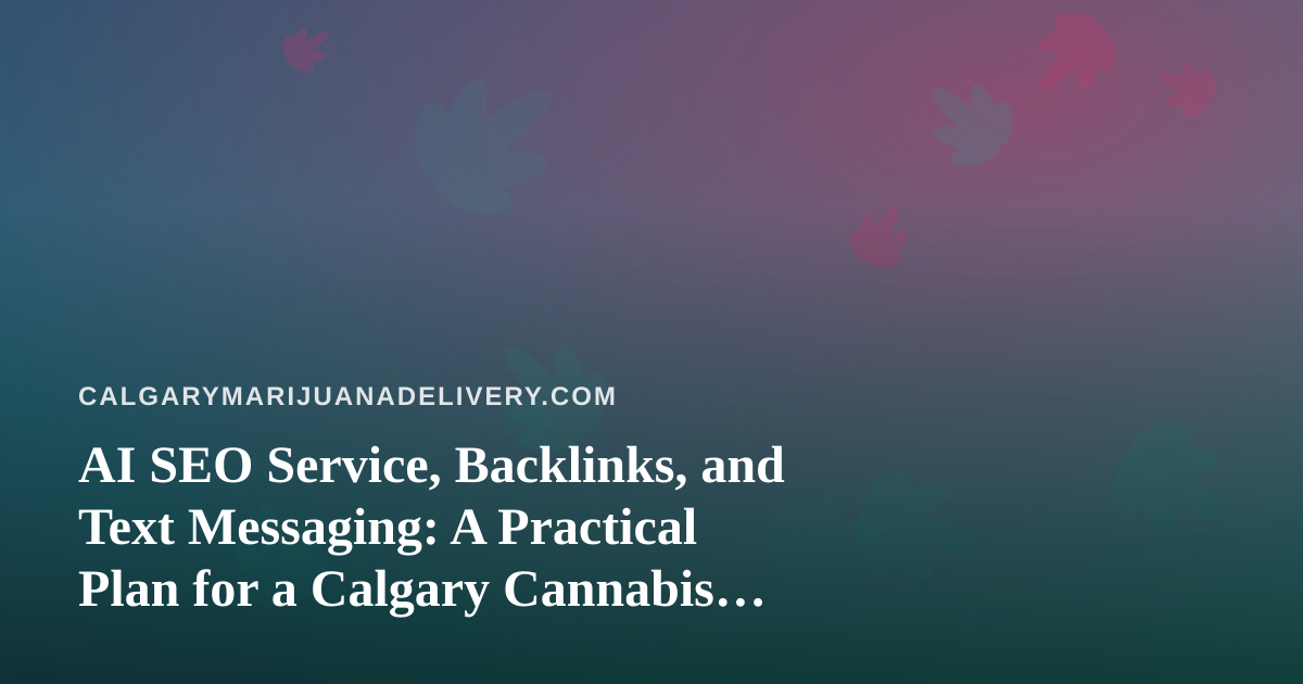 AI SEO Service, Backlinks, and Text Messaging: A Practical Plan for a Calgary Cannabis Delivery Business