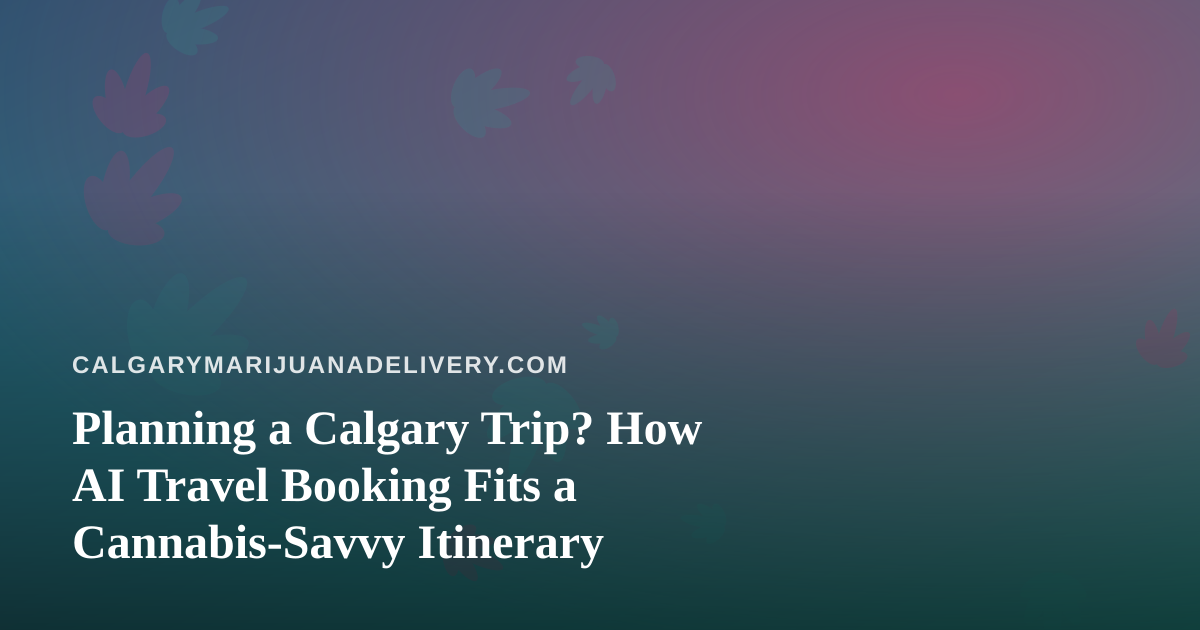 Planning a Calgary Trip? How AI Travel Booking Fits a Cannabis-Savvy Itinerary