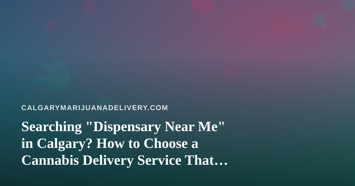 Searching “Dispensary Near Me” in Calgary? How to Choose a Cannabis Delivery Service That Holds Up