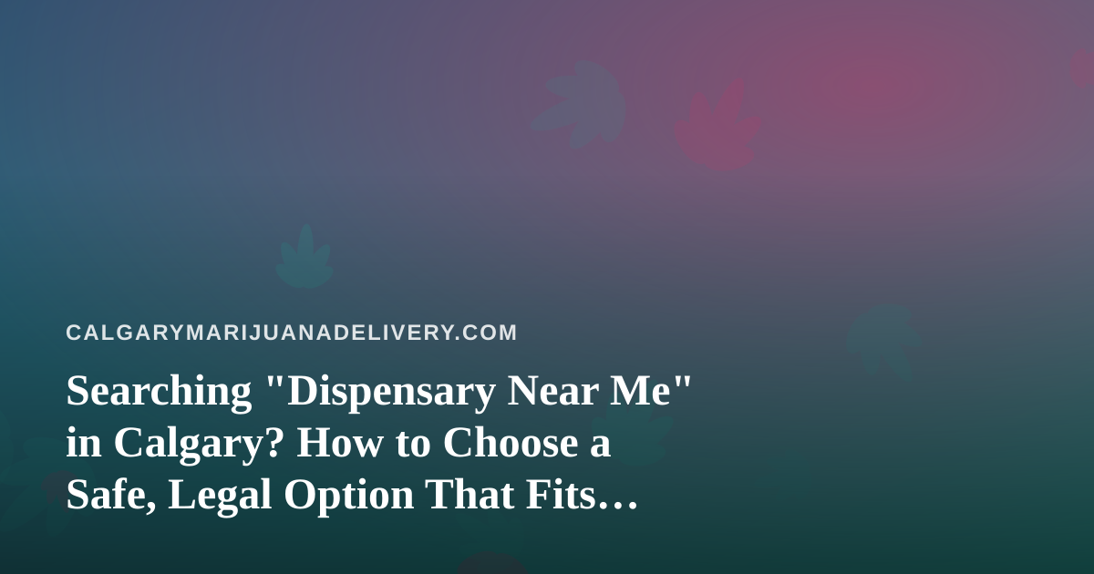 Searching “Dispensary Near Me” in Calgary? How to Choose a Safe, Legal Option That Fits Your Day